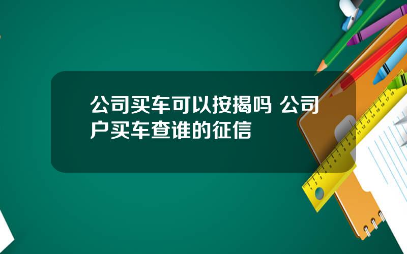 公司买车可以按揭吗 公司户买车查谁的征信